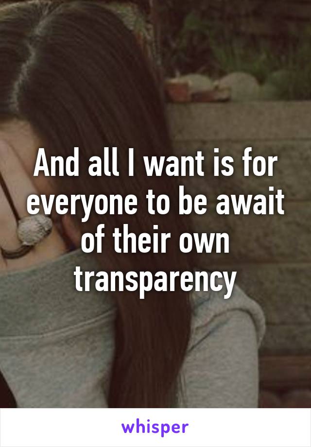 And all I want is for everyone to be await of their own transparency