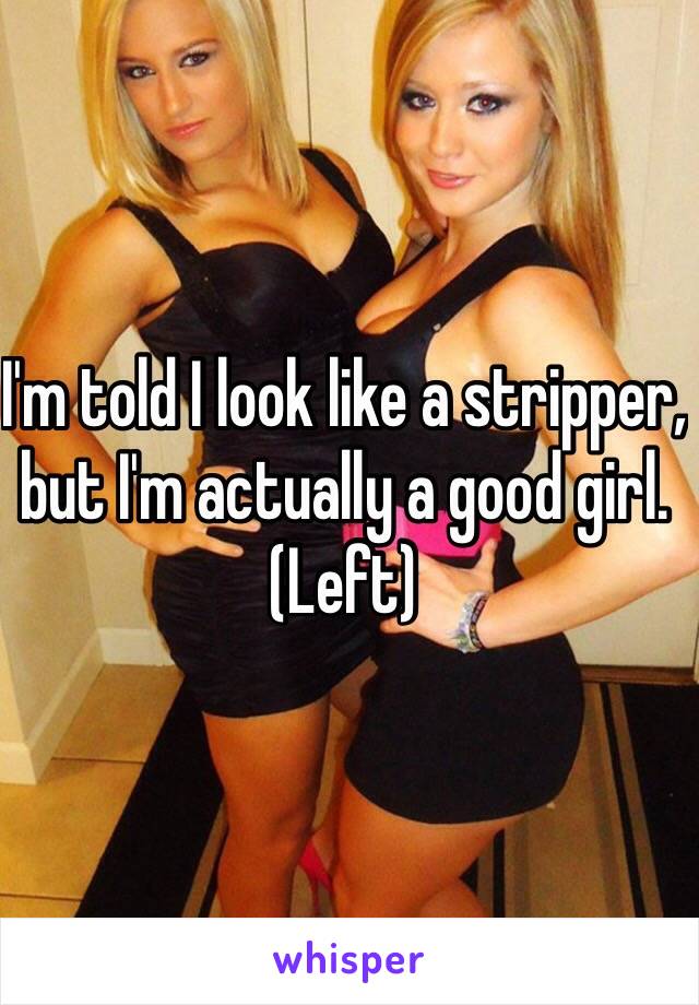 I'm told I look like a stripper, but I'm actually a good girl. (Left)