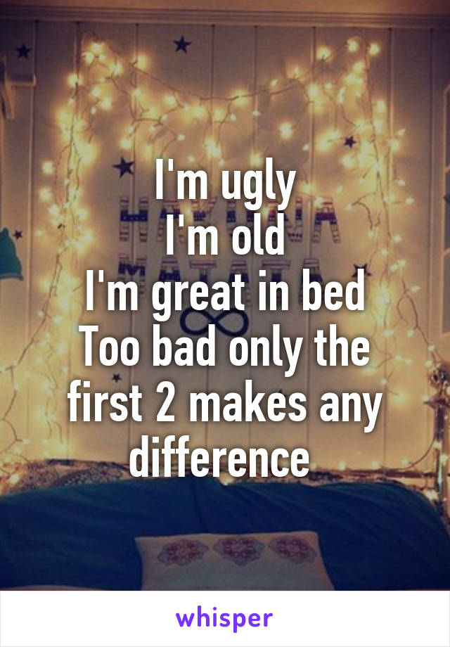 I'm ugly
I'm old
I'm great in bed
Too bad only the first 2 makes any difference 