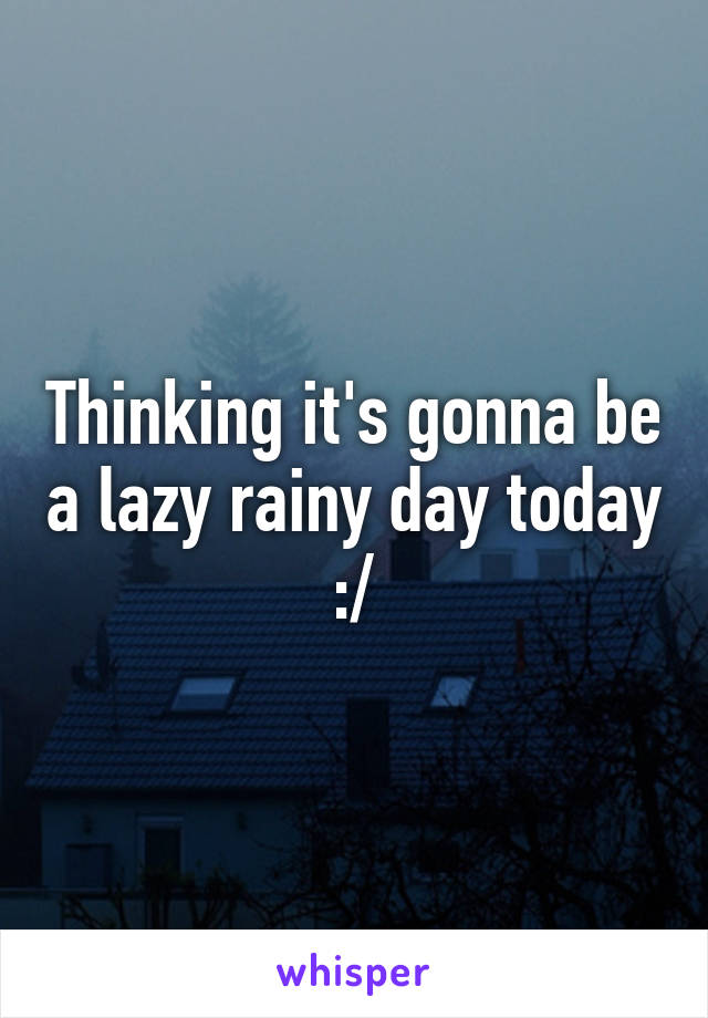 Thinking it's gonna be a lazy rainy day today :/