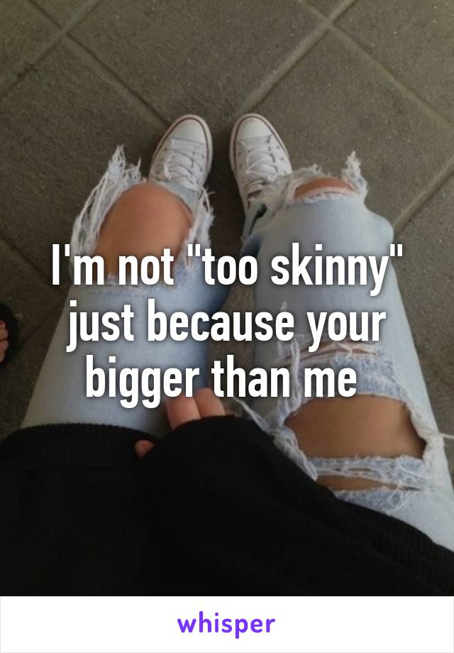 I'm not "too skinny" just because your bigger than me 