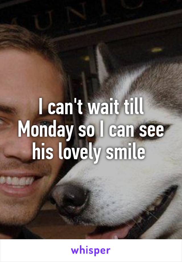 I can't wait till Monday so I can see his lovely smile 