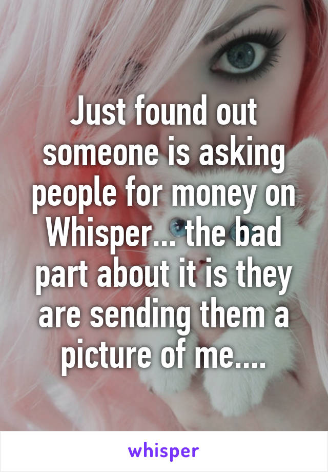 Just found out someone is asking people for money on Whisper... the bad part about it is they are sending them a picture of me....