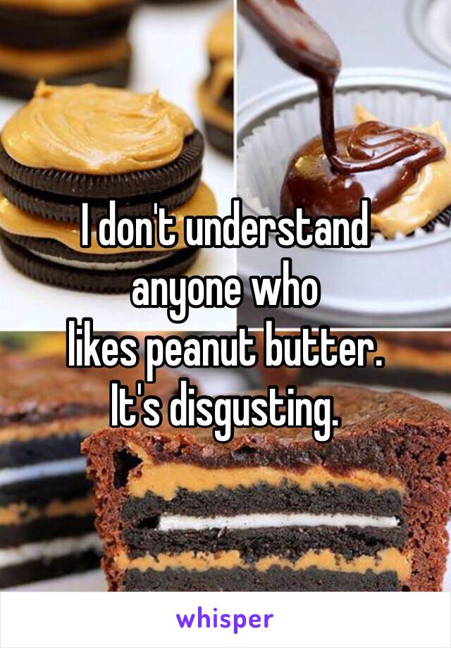 I don't understand 
anyone who
likes peanut butter.
It's disgusting.