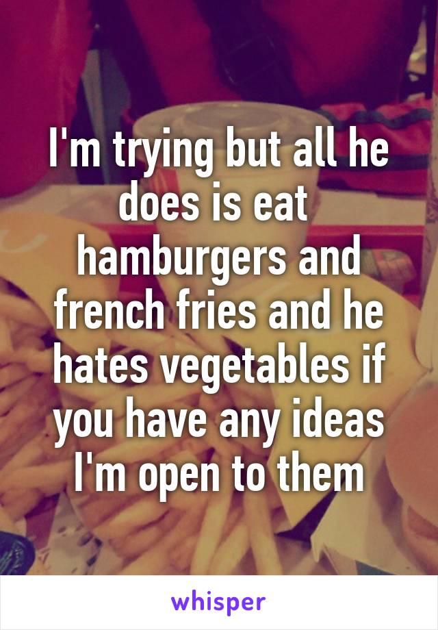 I'm trying but all he does is eat  hamburgers and french fries and he hates vegetables if you have any ideas I'm open to them