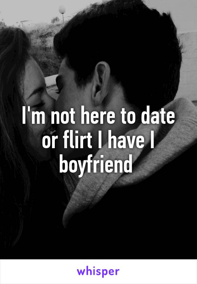 I'm not here to date or flirt I have I boyfriend 