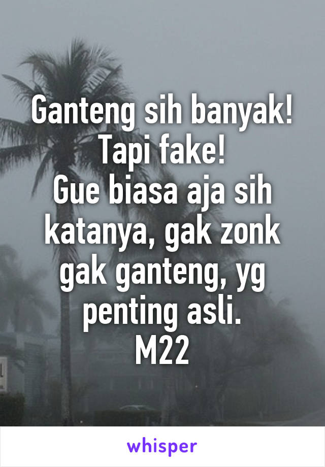 Ganteng sih banyak!
Tapi fake!
Gue biasa aja sih katanya, gak zonk gak ganteng, yg penting asli.
M22