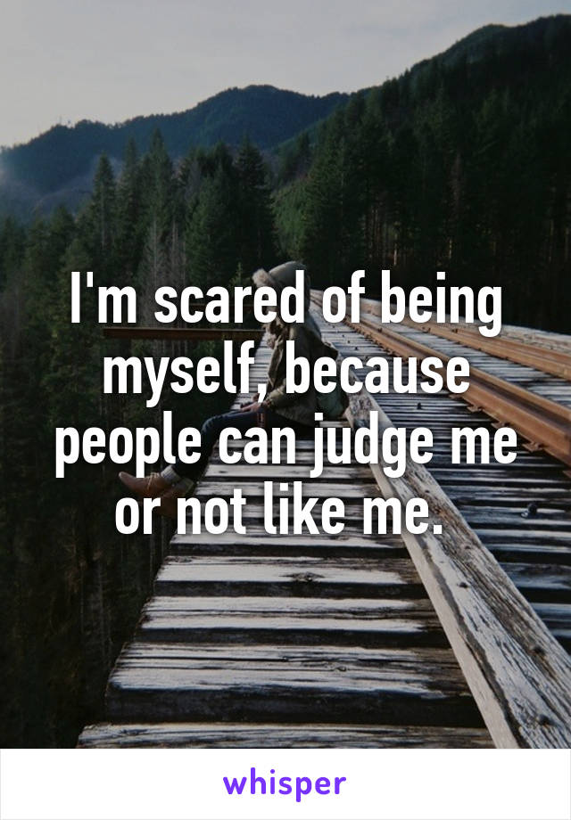 I'm scared of being myself, because people can judge me or not like me. 