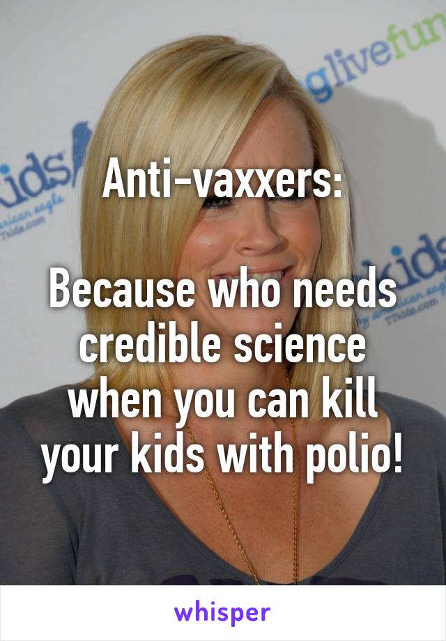 Anti-vaxxers:

Because who needs credible science when you can kill your kids with polio!