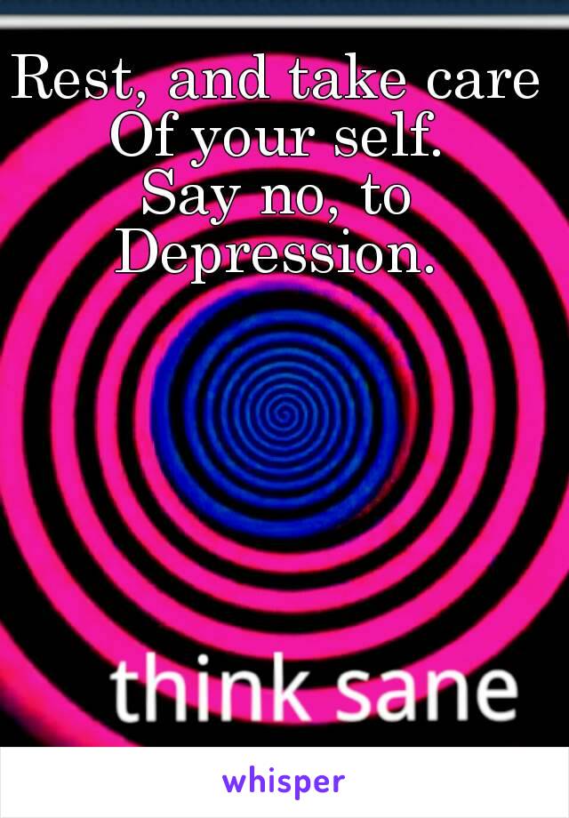 Rest, and take care 
Of your self. 
Say no, to 
Depression. 