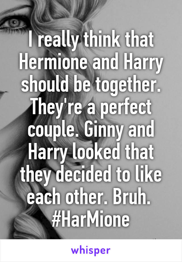 I really think that Hermione and Harry should be together. They're a perfect couple. Ginny and Harry looked that they decided to like each other. Bruh. 
#HarMione