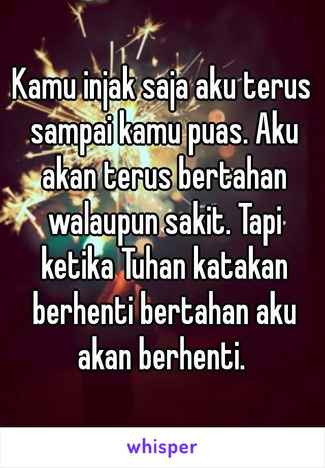 Kamu injak saja aku terus sampai kamu puas. Aku akan terus bertahan walaupun sakit. Tapi ketika Tuhan katakan berhenti bertahan aku akan berhenti. 