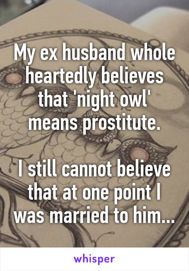 My ex husband whole heartedly believes that 'night owl' means prostitute.

I still cannot believe that at one point I was married to him...