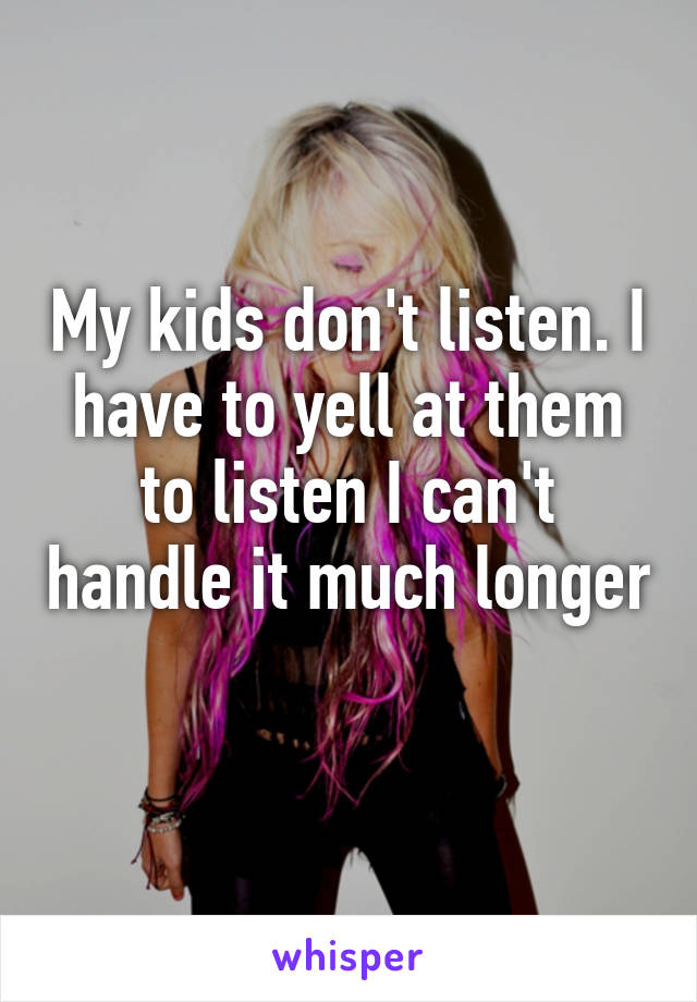 My kids don't listen. I have to yell at them to listen I can't handle it much longer
