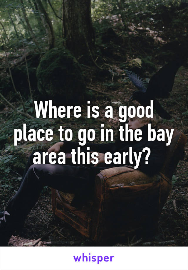 Where is a good place to go in the bay area this early? 