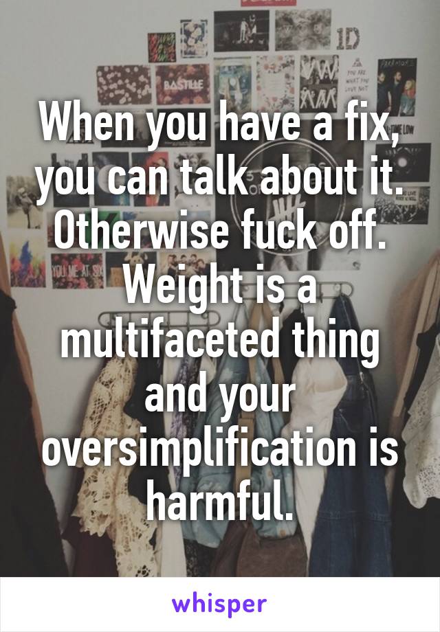 When you have a fix, you can talk about it. Otherwise fuck off. Weight is a multifaceted thing and your oversimplification is harmful.