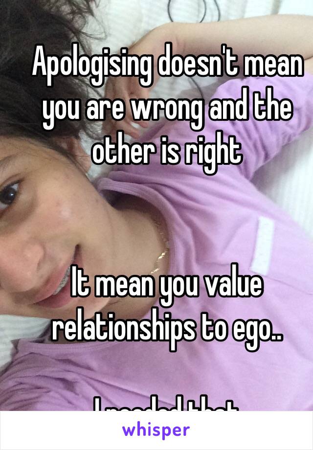 Apologising doesn't mean you are wrong and the other is right


It mean you value relationships to ego..

I needed that 