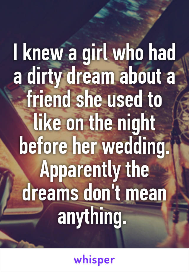 I knew a girl who had a dirty dream about a friend she used to like on the night before her wedding. Apparently the dreams don't mean anything. 