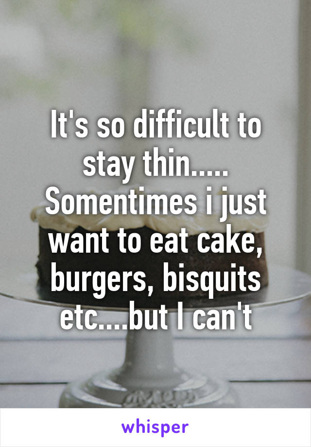 It's so difficult to stay thin.....
Somentimes i just want to eat cake, burgers, bisquits etc....but I can't