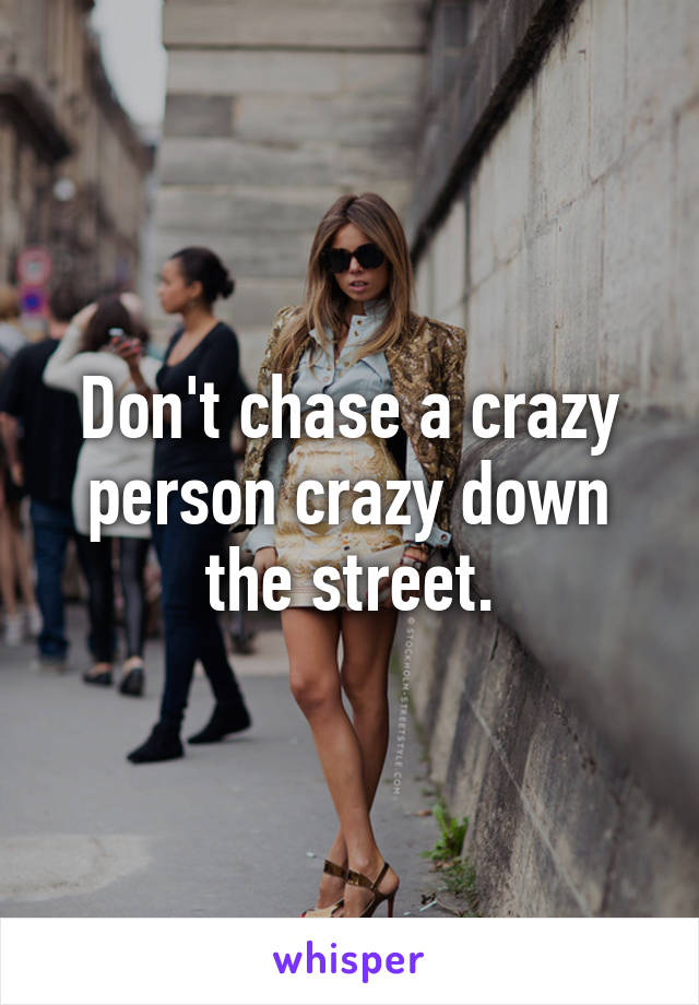 Don't chase a crazy person crazy down the street.