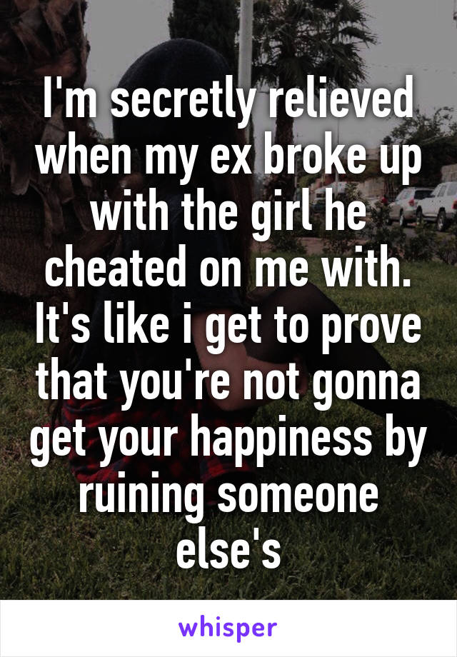 I'm secretly relieved when my ex broke up with the girl he cheated on me with. It's like i get to prove that you're not gonna get your happiness by ruining someone else's