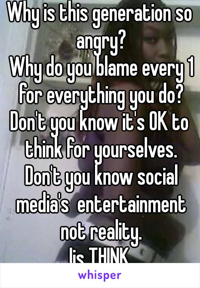 Why is this generation so angry?
 Why do you blame every 1 for everything you do?
Don't you know it's OK to think for yourselves. Don't you know social media's  entertainment not reality.
Ijs THINK