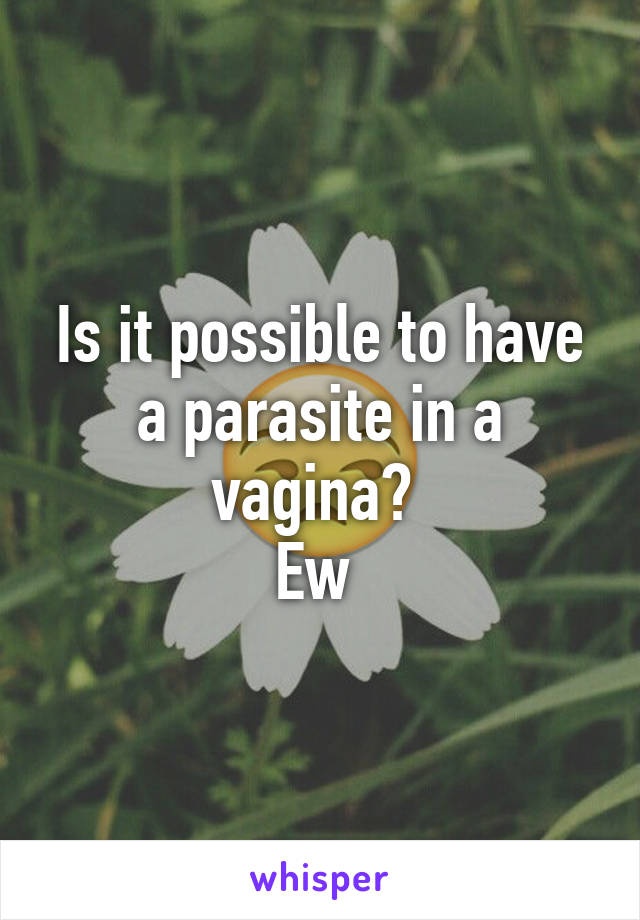 Is it possible to have a parasite in a vagina? 
Ew 