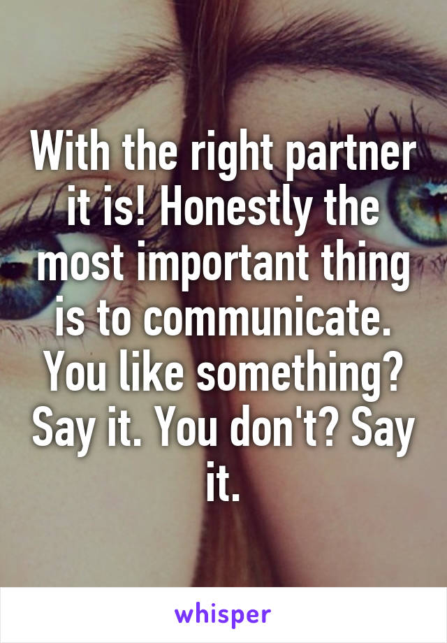 With the right partner it is! Honestly the most important thing is to communicate. You like something? Say it. You don't? Say it.