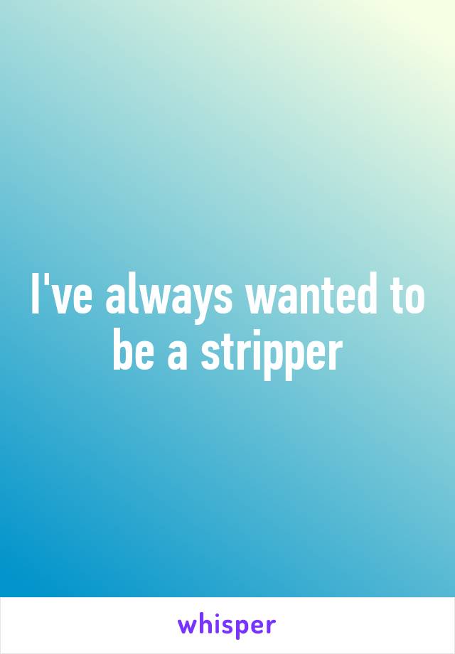 I've always wanted to be a stripper