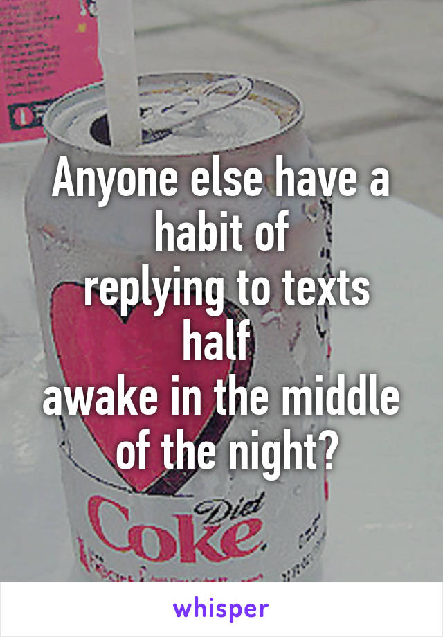 Anyone else have a habit of
 replying to texts half 
awake in the middle
 of the night?