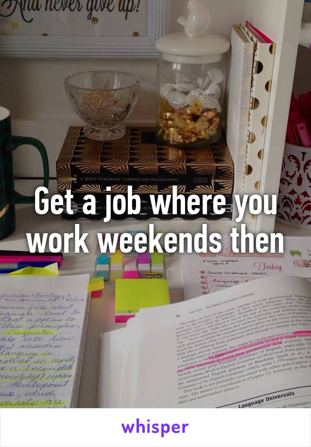 Get a job where you work weekends then