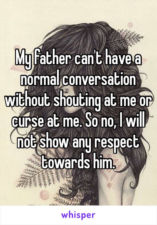 My father can't have a normal conversation without shouting at me or curse at me. So no, I will not show any respect towards him. 