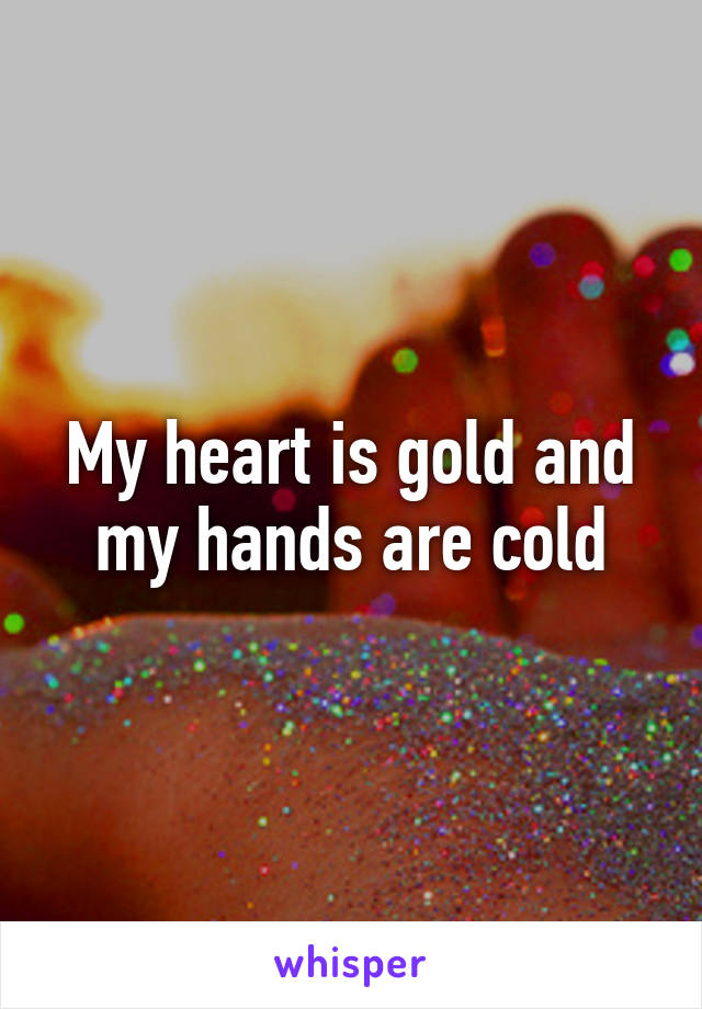 My heart is gold and my hands are cold