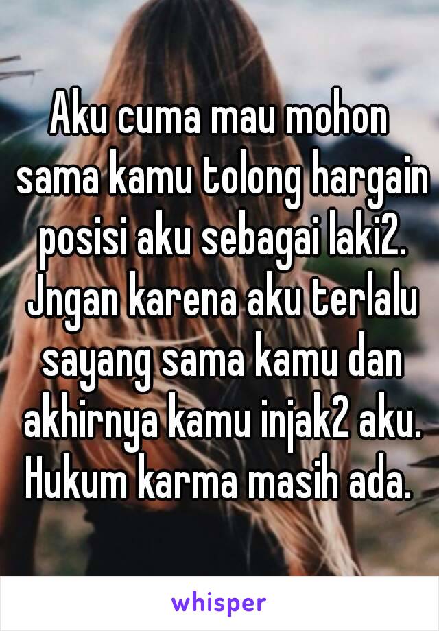 Aku cuma mau mohon sama kamu tolong hargain posisi aku sebagai laki2. Jngan karena aku terlalu sayang sama kamu dan akhirnya kamu injak2 aku. Hukum karma masih ada. 