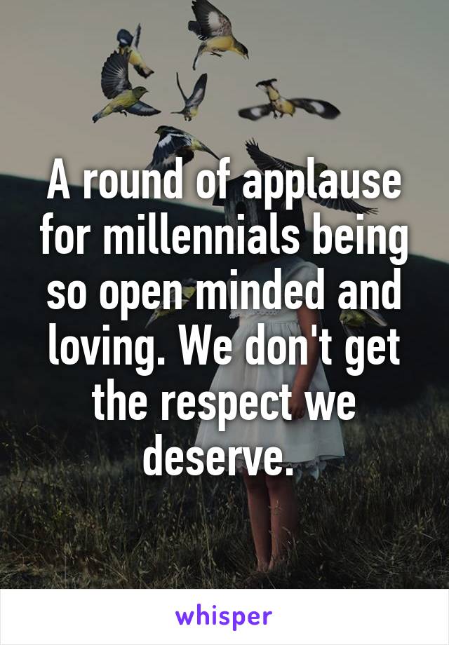 A round of applause for millennials being so open minded and loving. We don't get the respect we deserve. 