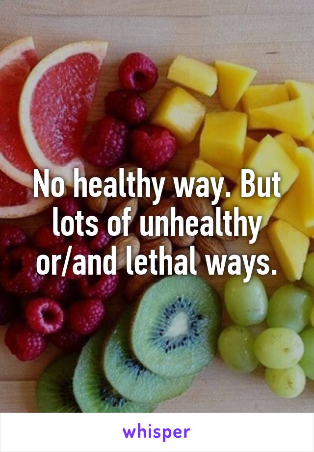 No healthy way. But lots of unhealthy or/and lethal ways.