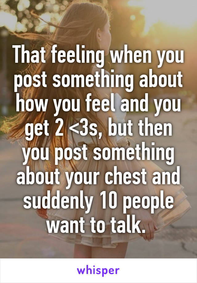 That feeling when you post something about how you feel and you get 2 <3s, but then you post something about your chest and suddenly 10 people want to talk. 