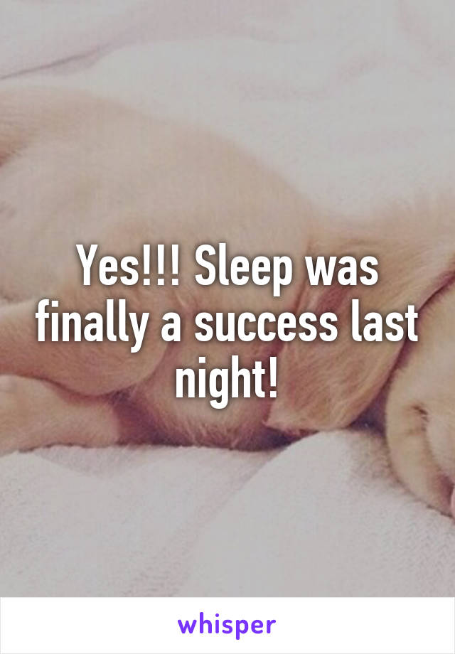 Yes!!! Sleep was finally a success last night!