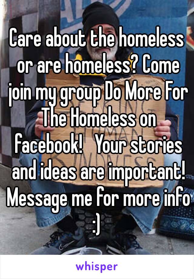 Care about the homeless or are homeless? Come join my group Do More For The Homeless on facebook!   Your stories and ideas are important! Message me for more info :) 