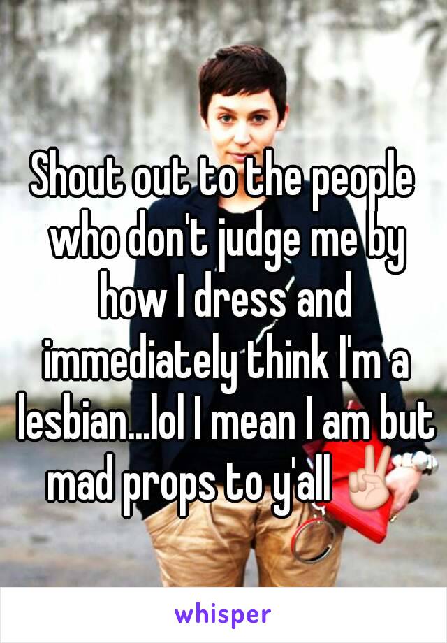 Shout out to the people who don't judge me by how I dress and immediately think I'm a lesbian...lol I mean I am but mad props to y'all✌