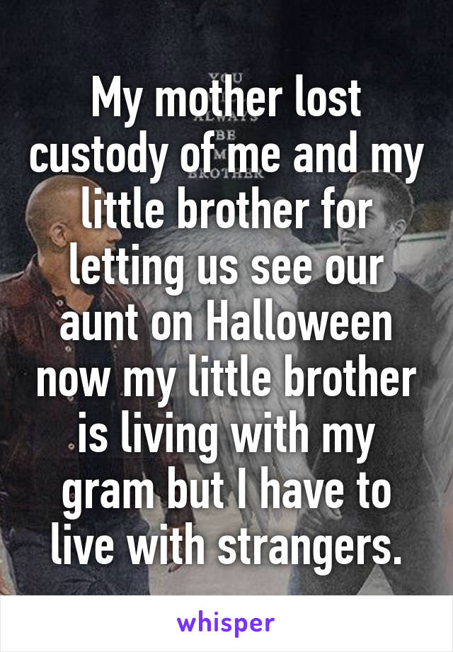 My mother lost custody of me and my little brother for letting us see our aunt on Halloween now my little brother is living with my gram but I have to live with strangers.