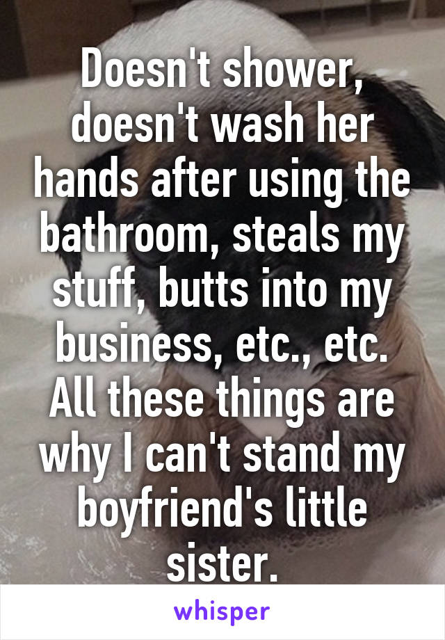 Doesn't shower, doesn't wash her hands after using the bathroom, steals my stuff, butts into my business, etc., etc. All these things are why I can't stand my boyfriend's little sister.