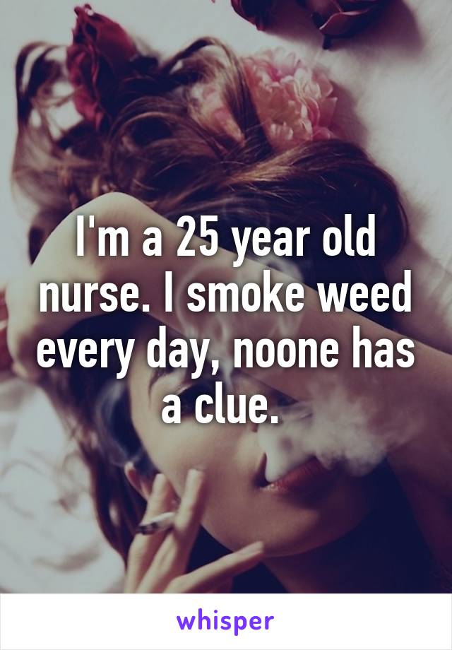 I'm a 25 year old nurse. I smoke weed every day, noone has a clue. 