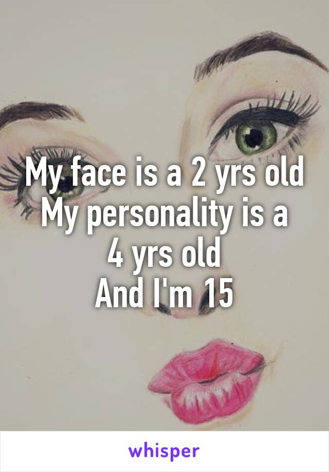 My face is a 2 yrs old
My personality is a 4 yrs old
And I'm 15