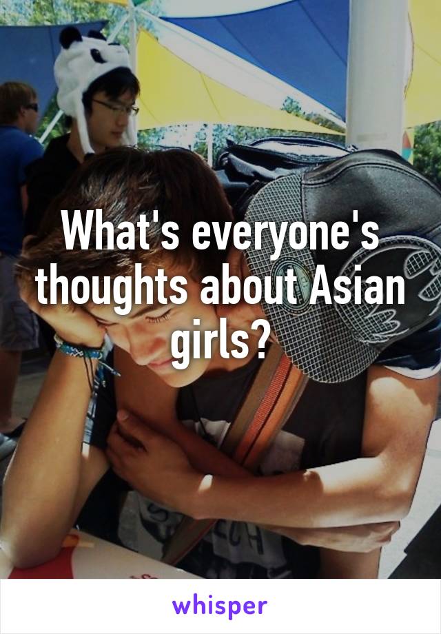 What's everyone's thoughts about Asian girls?
