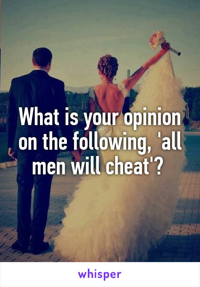 What is your opinion on the following, 'all men will cheat'? 