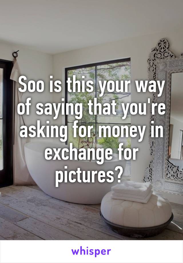 Soo is this your way of saying that you're asking for money in exchange for pictures? 