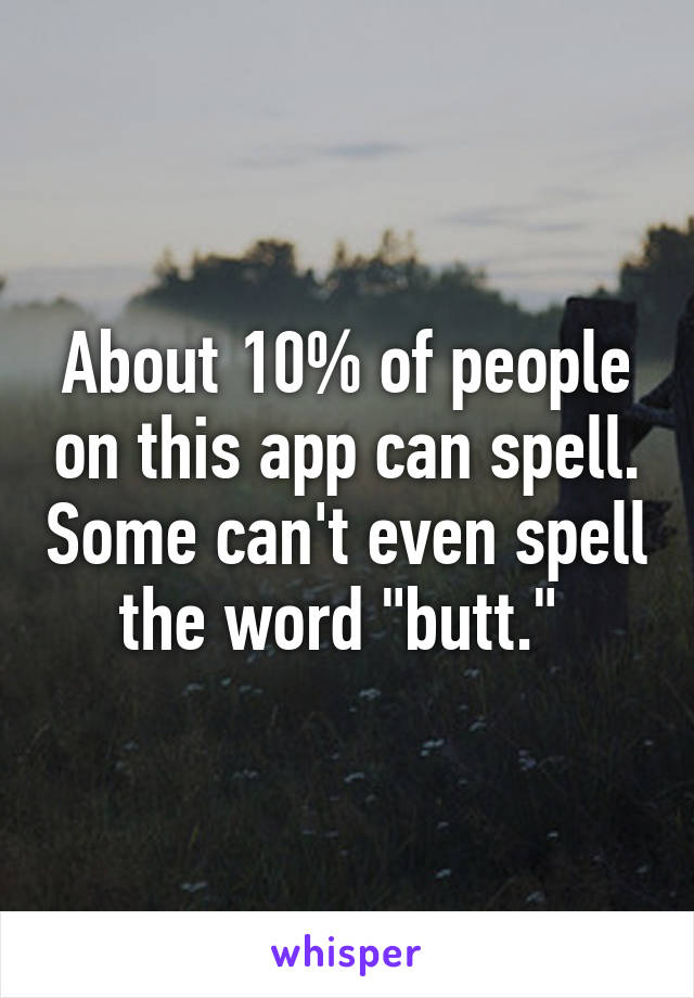 About 10% of people on this app can spell. Some can't even spell the word "butt." 