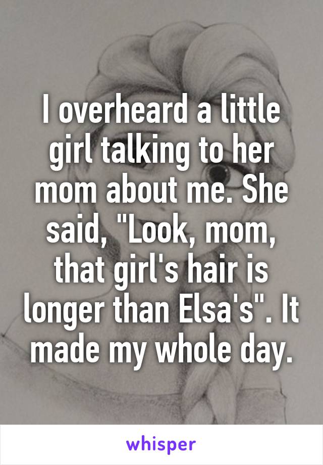 I overheard a little girl talking to her mom about me. She said, "Look, mom, that girl's hair is longer than Elsa's". It made my whole day.