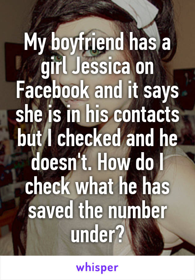 My boyfriend has a girl Jessica on Facebook and it says she is in his contacts but I checked and he doesn't. How do I check what he has saved the number under?